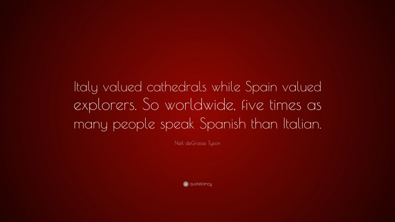 Neil deGrasse Tyson Quote: “Italy valued cathedrals while Spain valued explorers. So worldwide, five times as many people speak Spanish than Italian.”