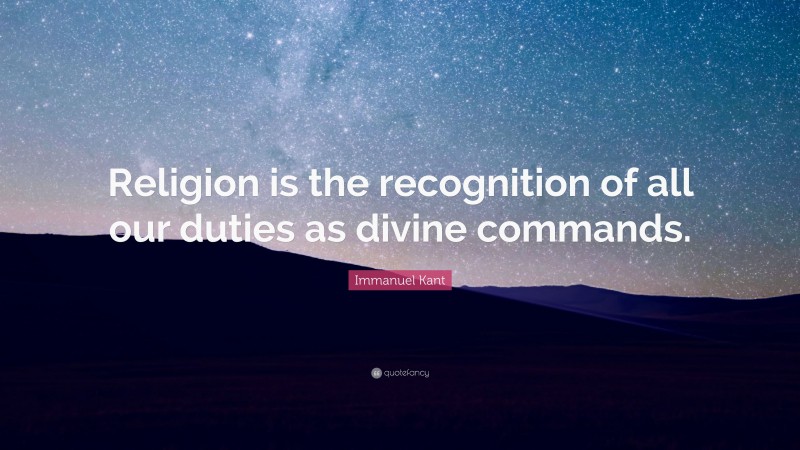 Immanuel Kant Quote: “Religion is the recognition of all our duties as divine commands.”