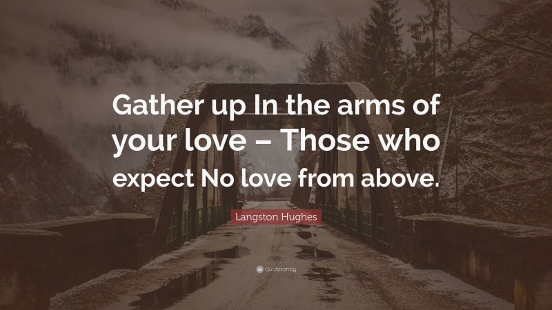 Langston Hughes Quote: “Gather up In the arms of your love – Those who expect No love from above.”