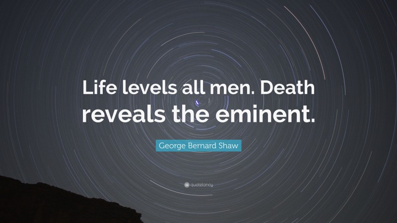 George Bernard Shaw Quote: “Life levels all men. Death reveals the eminent.”