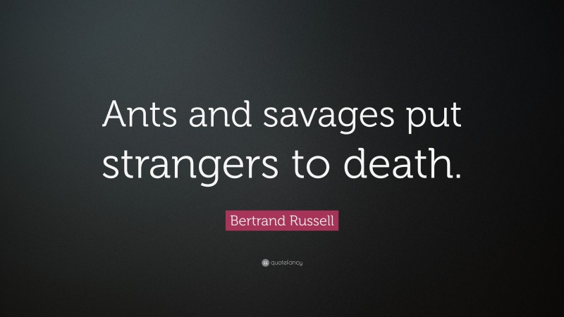Bertrand Russell Quote: “Ants and savages put strangers to death.”