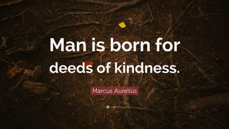 Marcus Aurelius Quote: “Man is born for deeds of kindness.”