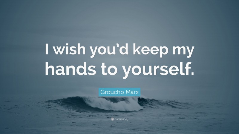Groucho Marx Quote: “I wish you’d keep my hands to yourself.”