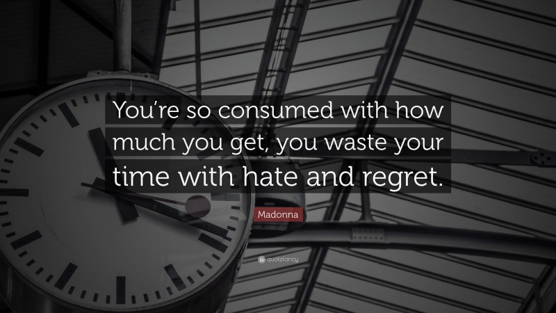 Madonna Quote: “You’re so consumed with how much you get, you waste your time with hate and regret.”