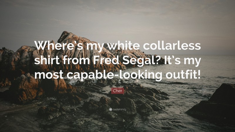 Cher Quote: “Where’s my white collarless shirt from Fred Segal? It’s my most capable-looking outfit!”