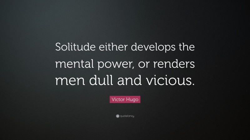Victor Hugo Quote: “Solitude either develops the mental power, or renders men dull and vicious.”
