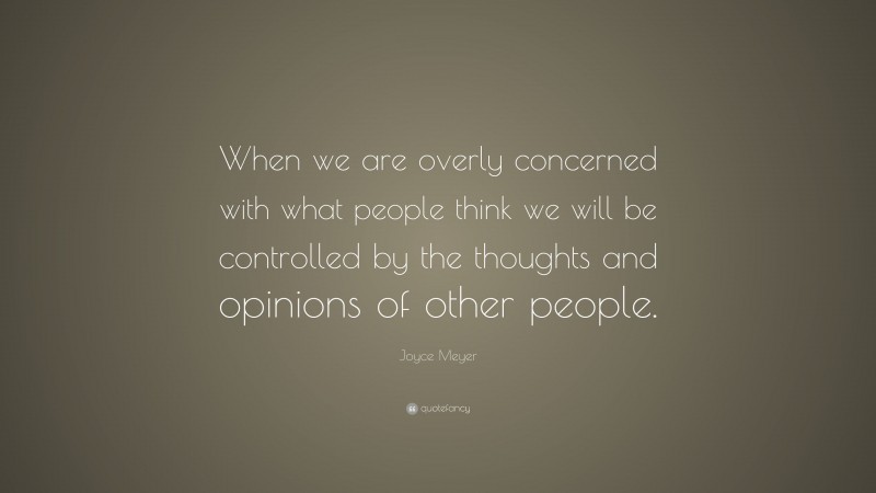 Joyce Meyer Quote: “When we are overly concerned with what people think we will be controlled by the thoughts and opinions of other people.”