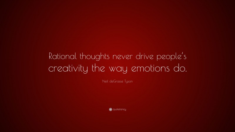 Neil deGrasse Tyson Quote: “Rational thoughts never drive people’s creativity the way emotions do.”