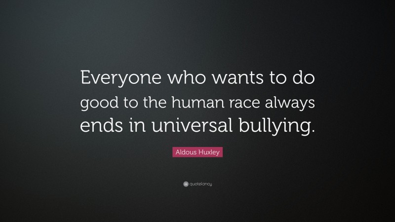 Aldous Huxley Quote: “Everyone who wants to do good to the human race always ends in universal bullying.”