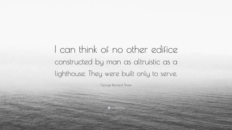 George Bernard Shaw Quote: “I can think of no other edifice constructed by man as altruistic as a lighthouse. They were built only to serve.”