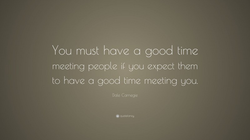 Dale Carnegie Quote: “You must have a good time meeting people if you expect them to have a good time meeting you.”