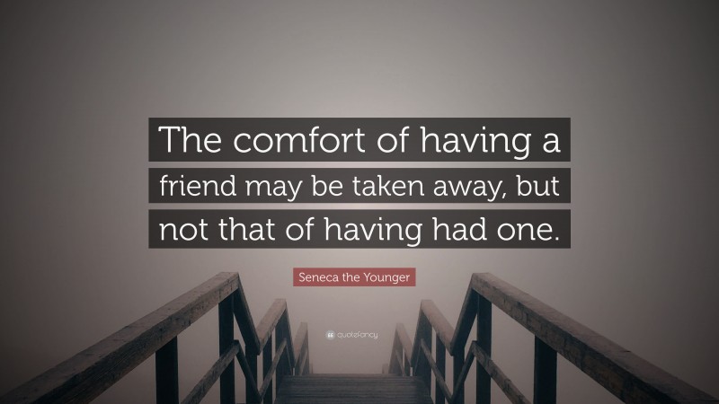 Seneca the Younger Quote: “The comfort of having a friend may be taken away, but not that of having had one.”