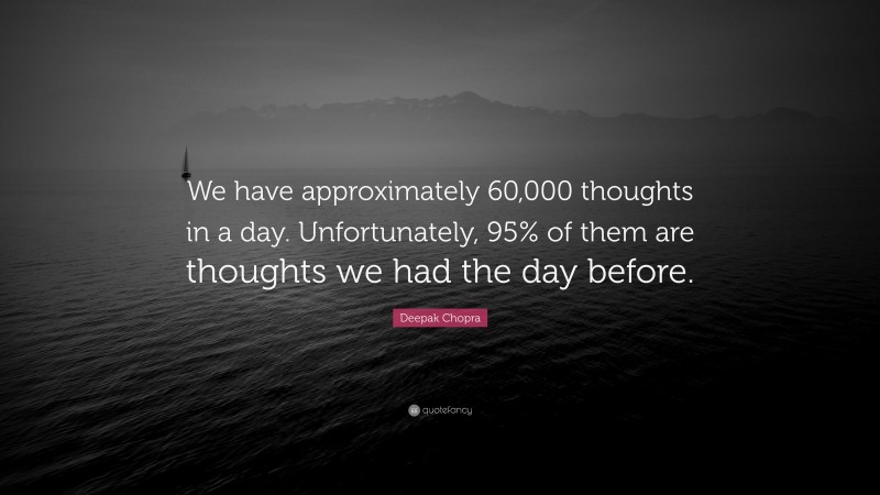 Deepak Chopra Quote: “We have approximately 60,000 thoughts in a day. Unfortunately, 95% of them are thoughts we had the day before.”