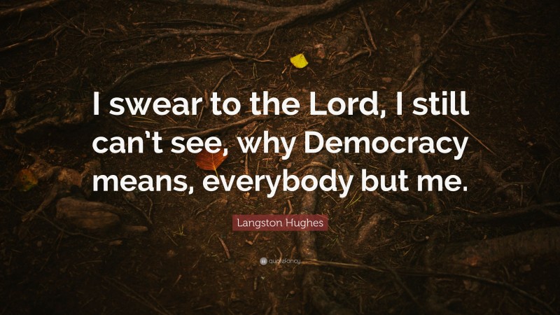 Langston Hughes Quote: “I swear to the Lord, I still can’t see, why Democracy means, everybody but me.”