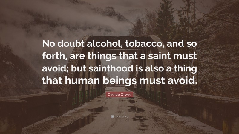 George Orwell Quote: “No doubt alcohol, tobacco, and so forth, are things that a saint must avoid; but sainthood is also a thing that human beings must avoid.”