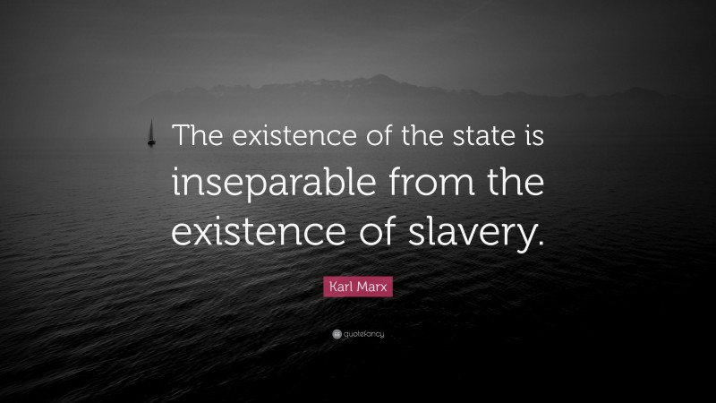 Karl Marx Quote: “The existence of the state is inseparable from the existence of slavery.”