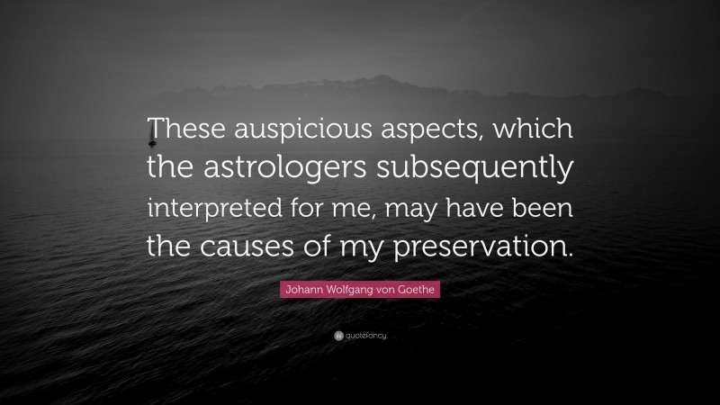 Johann Wolfgang von Goethe Quote: “These auspicious aspects, which the astrologers subsequently interpreted for me, may have been the causes of my preservation.”