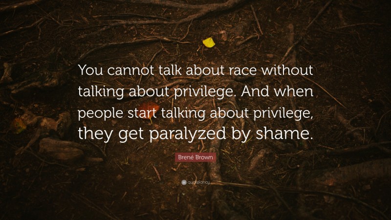 Brené Brown Quote: “You cannot talk about race without talking about privilege. And when people start talking about privilege, they get paralyzed by shame.”