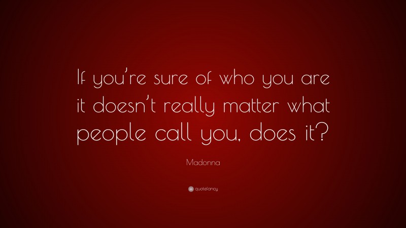 Madonna Quote: “If you’re sure of who you are it doesn’t really matter what people call you, does it?”
