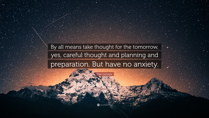 Dale Carnegie Quote: “By all means take thought for the tomorrow, yes, careful thought and planning and preparation. But have no anxiety.”