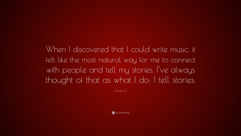 Madonna Quote: “When I discovered that I could write music, it felt like the most natural way for me to connect with people and tell my stories. I’ve always thought of that as what I do: I tell stories.”
