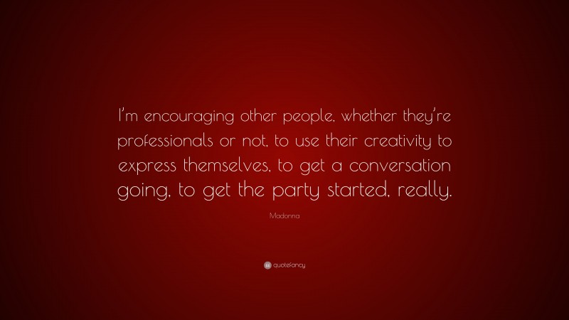 Madonna Quote: “I’m encouraging other people, whether they’re professionals or not, to use their creativity to express themselves, to get a conversation going, to get the party started, really.”