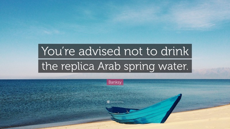 Banksy Quote: “You’re advised not to drink the replica Arab spring water.”