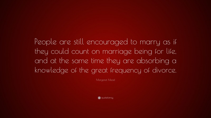 Margaret Mead Quote: “People are still encouraged to marry as if they could count on marriage being for life, and at the same time they are absorbing a knowledge of the great frequency of divorce.”