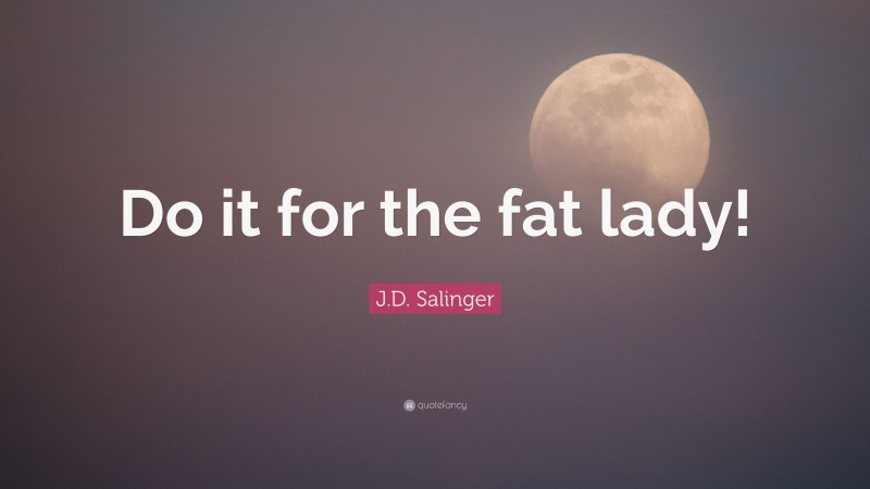 J.D. Salinger Quote: “Do it for the fat lady!”