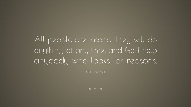 Kurt Vonnegut Quote: “All people are insane. They will do anything at any time, and God help anybody who looks for reasons.”