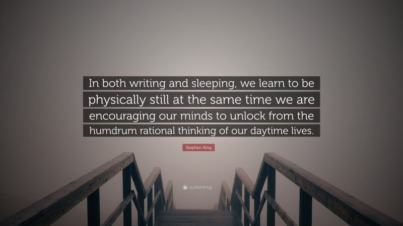 Stephen King Quote: “In both writing and sleeping, we learn to be physically still at the same time we are encouraging our minds to unlock from the humdrum rational thinking of our daytime lives.”