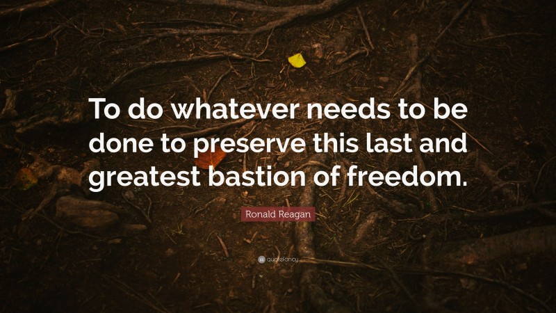 Ronald Reagan Quote: “To do whatever needs to be done to preserve this last and greatest bastion of freedom.”