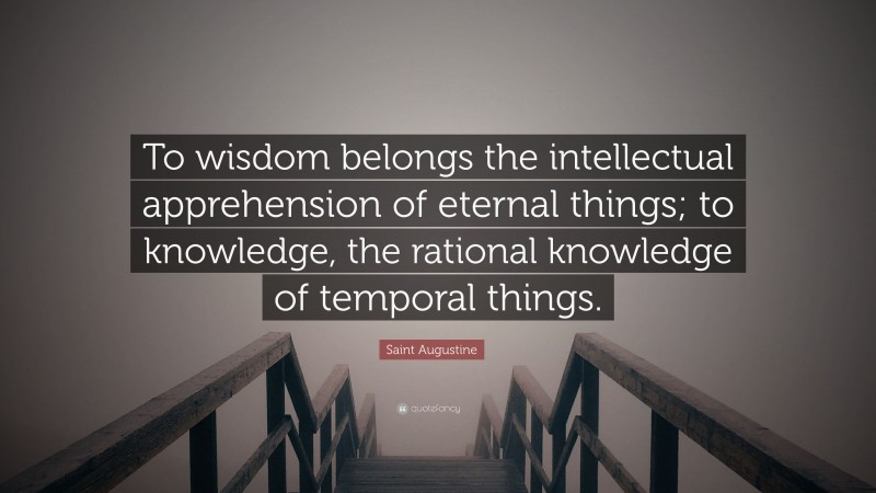 Saint Augustine Quote: “To wisdom belongs the intellectual apprehension of eternal things; to knowledge, the rational knowledge of temporal things.”