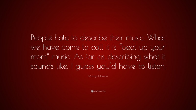 Marilyn Manson Quote: “People hate to describe their music. What we have come to call it is “beat up your mom” music. As far as describing what it sounds like, I guess you’d have to listen.”