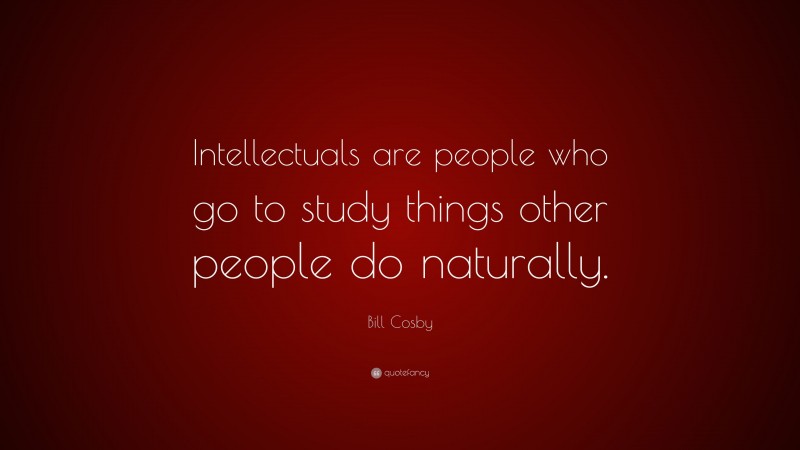 Bill Cosby Quote: “Intellectuals are people who go to study things other people do naturally.”
