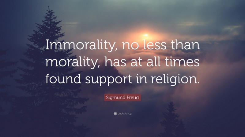 Sigmund Freud Quote: “Immorality, no less than morality, has at all times found support in religion.”