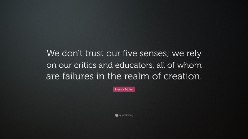Henry Miller Quote: “We don’t trust our five senses; we rely on our critics and educators, all of whom are failures in the realm of creation.”