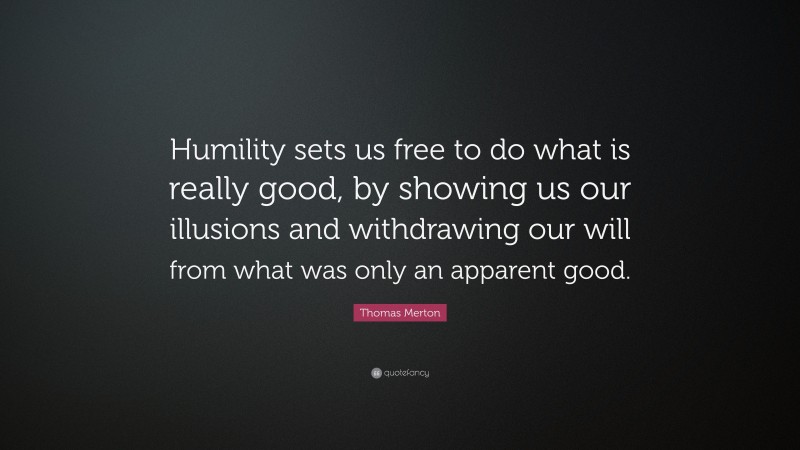 Thomas Merton Quote: “Humility sets us free to do what is really good, by showing us our illusions and withdrawing our will from what was only an apparent good.”