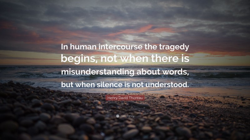 Henry David Thoreau Quote: “In human intercourse the tragedy begins, not when there is misunderstanding about words, but when silence is not understood.”
