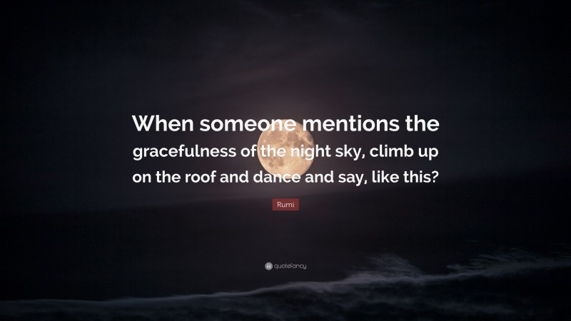 Rumi Quote: “When someone mentions the gracefulness of the night sky, climb up on the roof and dance and say, like this?”
