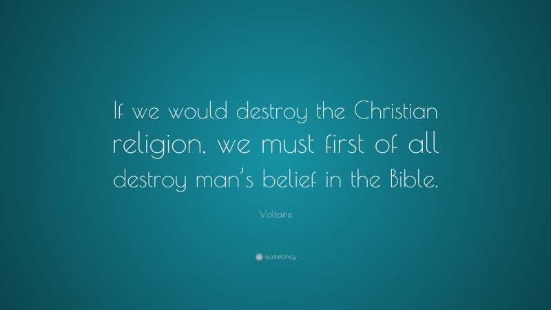 Voltaire Quote: “If we would destroy the Christian religion, we must first of all destroy man’s belief in the Bible.”