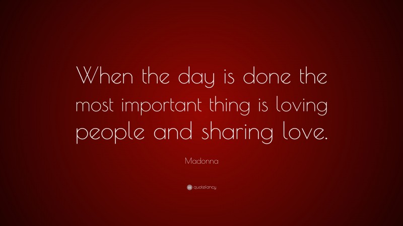 Madonna Quote: “When the day is done the most important thing is loving people and sharing love.”