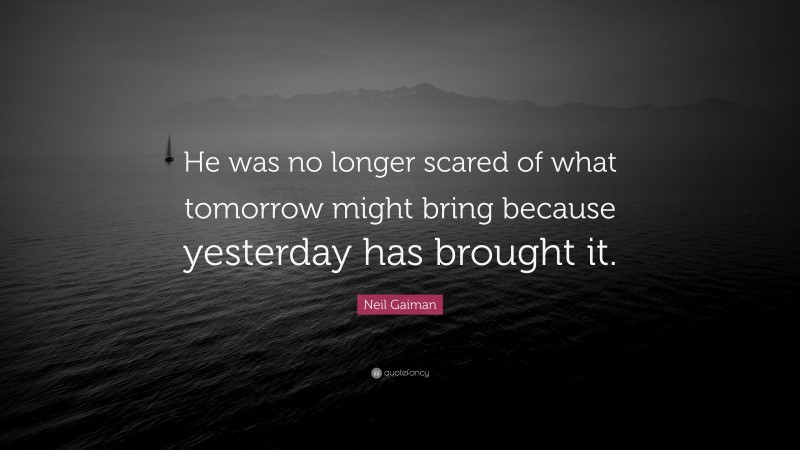 Neil Gaiman Quote: “He was no longer scared of what tomorrow might bring because yesterday has brought it.”