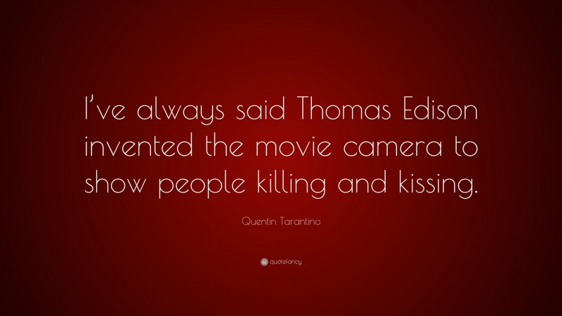 Quentin Tarantino Quote: “I’ve always said Thomas Edison invented the movie camera to show people killing and kissing.”