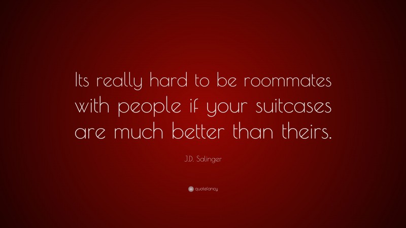 J.D. Salinger Quote: “Its really hard to be roommates with people if your suitcases are much better than theirs.”