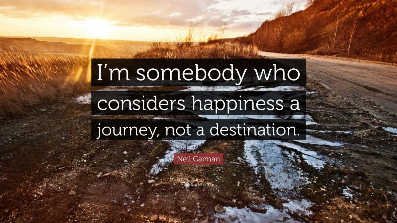Neil Gaiman Quote: “I’m somebody who considers happiness a journey, not a destination.”