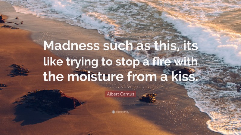 Albert Camus Quote: “Madness such as this, its like trying to stop a fire with the moisture from a kiss.”