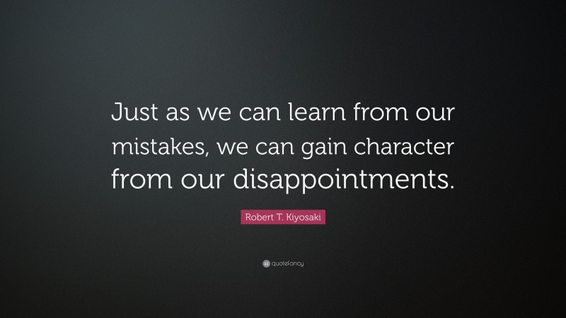 Robert T. Kiyosaki Quote: “Just as we can learn from our mistakes, we can gain character from our disappointments.”