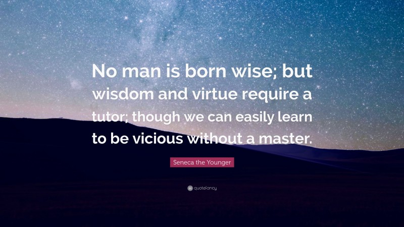 Seneca the Younger Quote: “No man is born wise; but wisdom and virtue require a tutor; though we can easily learn to be vicious without a master.”