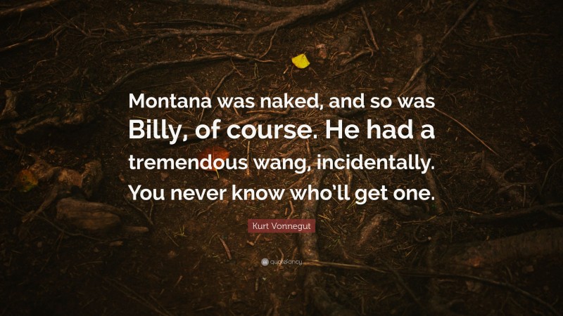 Kurt Vonnegut Quote: “Montana was naked, and so was Billy, of course. He had a tremendous wang, incidentally. You never know who’ll get one.”